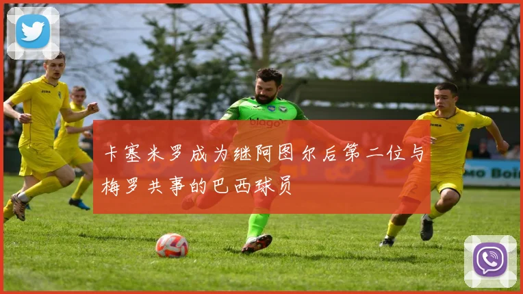 卡塞米罗成为继阿图尔后第二位与梅罗共事的巴西球员