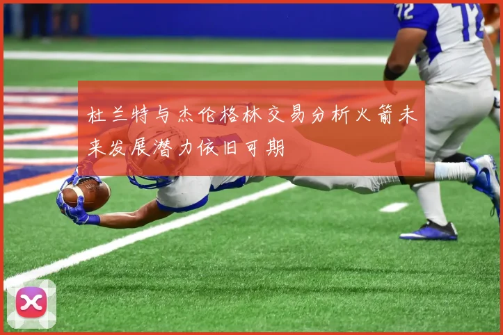 杜兰特与杰伦格林交易分析火箭未来发展潜力依旧可期