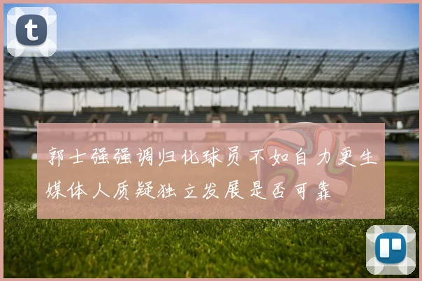 郭士强强调归化球员不如自力更生媒体人质疑独立发展是否可靠