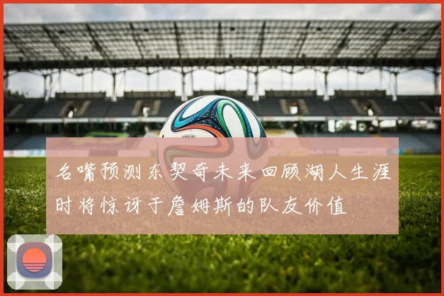 名嘴预测东契奇未来回顾湖人生涯时将惊讶于詹姆斯的队友价值