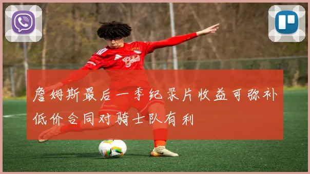 詹姆斯最后一季纪录片收益可弥补低价合同对骑士队有利