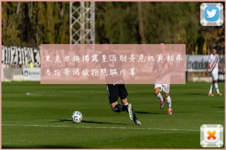里克尔梅揭露皇马财务危机真相弗洛伦蒂诺被指隐瞒内幕