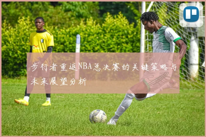步行者重返NBA总决赛的关键策略与未来展望分析
