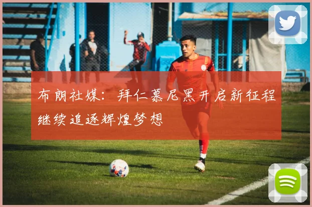 布朗社媒：拜仁慕尼黑开启新征程继续追逐辉煌梦想