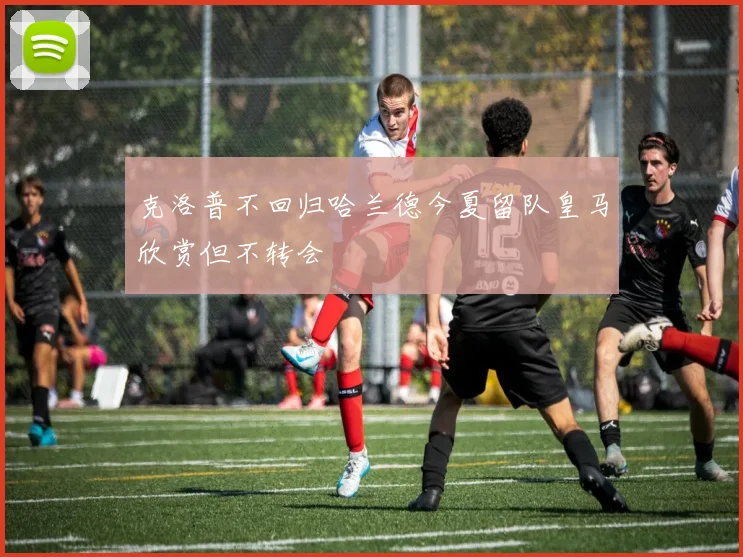 克洛普不回归哈兰德今夏留队皇马欣赏但不转会
