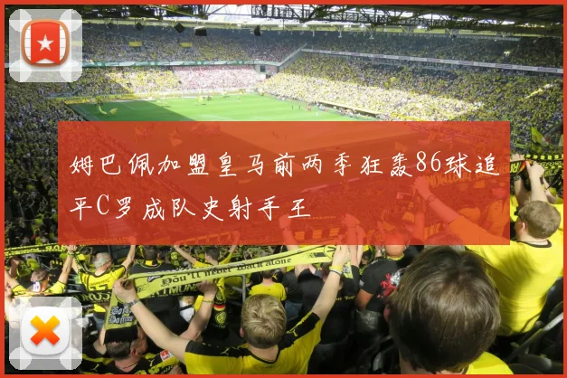 姆巴佩加盟皇马前两季狂轰86球追平C罗成队史射手王