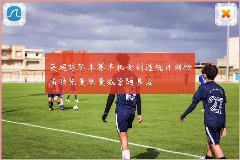 英超球队本赛季机会创造统计利物浦领先曼联曼城紧随其后