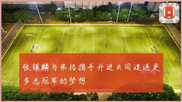 张镇麟与弗格携手并进共同追逐更多总冠军的梦想