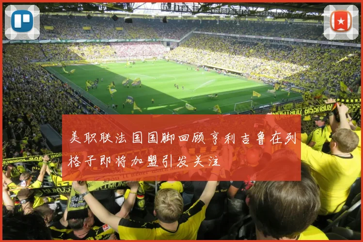 美职联法国国脚回顾亨利吉鲁在列格子即将加盟引发关注