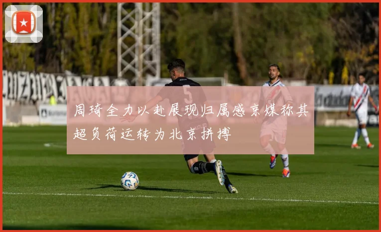 周琦全力以赴展现归属感京媒称其超负荷运转为北京拼搏