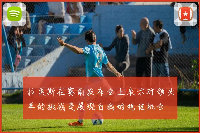 拉莫斯在赛前发布会上表示对领头羊的挑战是展现自我的绝佳机会