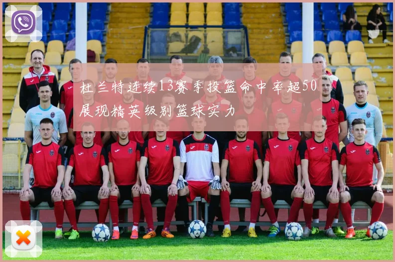 杜兰特连续13赛季投篮命中率超50展现精英级别篮球实力