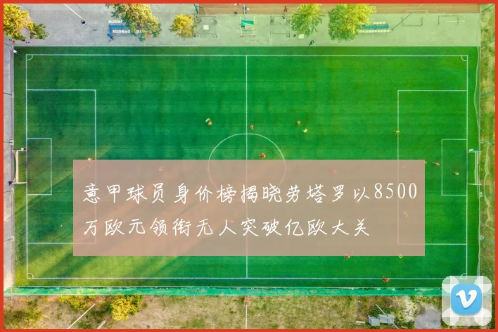 意甲球员身价榜揭晓劳塔罗以8500万欧元领衔无人突破亿欧大关