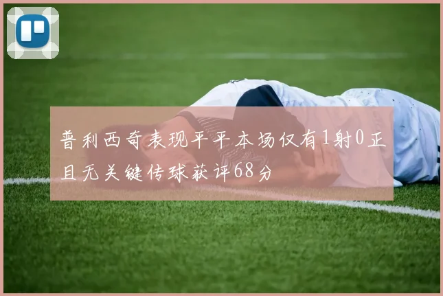 普利西奇表现平平本场仅有1射0正且无关键传球获评68分