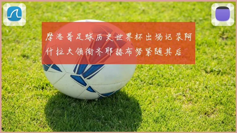 摩洛哥足球历史世界杯出场记录阿什拉夫领衔齐耶赫布努紧随其后
