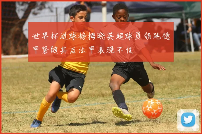 世界杯进球榜揭晓英超球员领跑德甲紧随其后法甲表现不佳