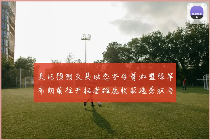 美记预测交易动态字母哥加盟绿军布朗前往开拓者雄鹿收获选秀权与年轻球员