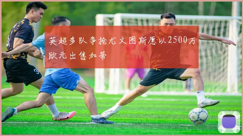 英超多队争抢尤文图斯愿以2500万欧元出售加蒂