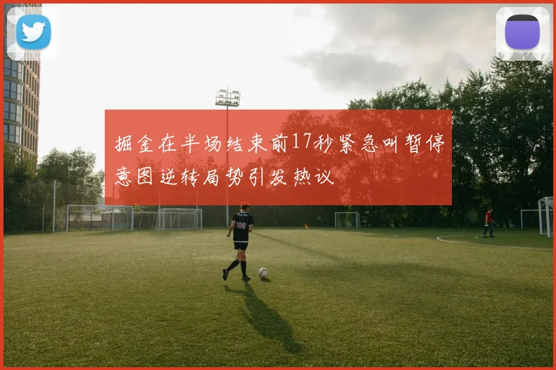 掘金在半场结束前17秒紧急叫暂停意图逆转局势引发热议