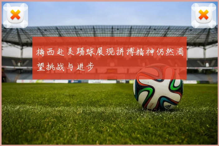 梅西赴美踢球展现拼搏精神仍然渴望挑战与进步