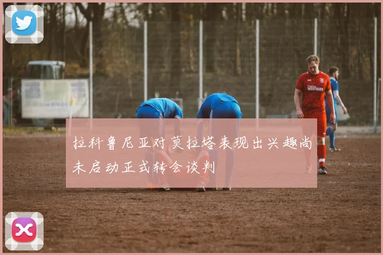 拉科鲁尼亚对莫拉塔表现出兴趣尚未启动正式转会谈判