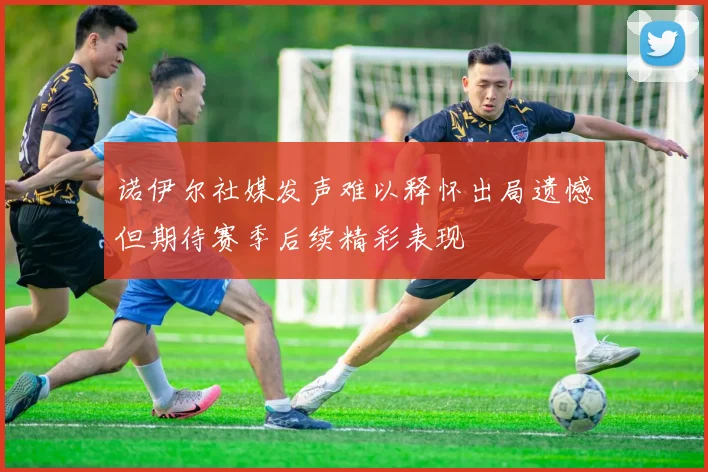 诺伊尔社媒发声难以释怀出局遗憾但期待赛季后续精彩表现