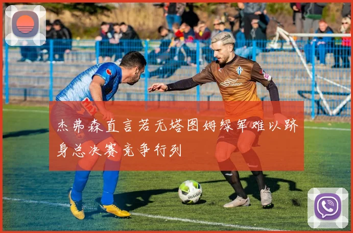 杰弗森直言若无塔图姆绿军难以跻身总决赛竞争行列