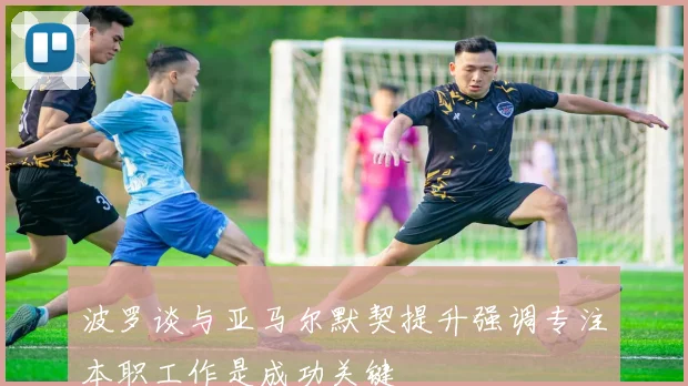 波罗谈与亚马尔默契提升强调专注本职工作是成功关键